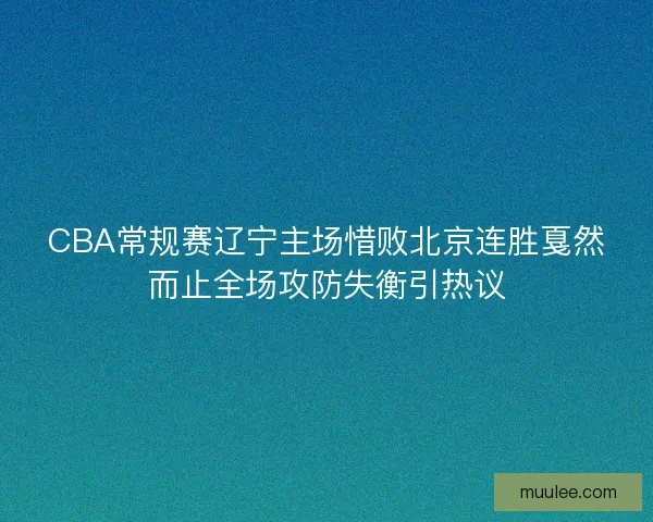 CBA常规赛辽宁主场惜败北京连胜戛然而止全场攻防失衡引热议