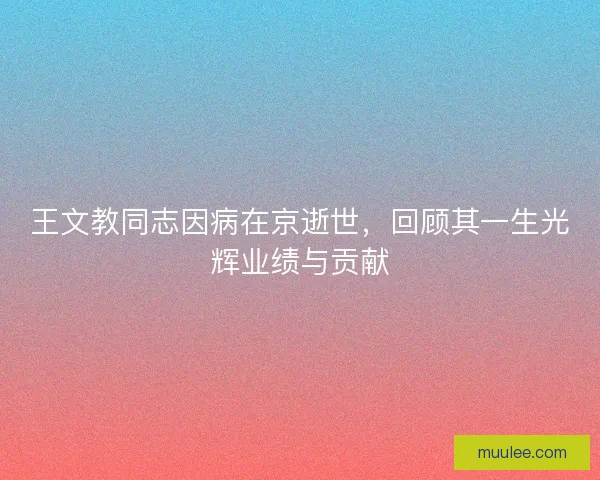 王文教同志因病在京逝世,回顾其一生光辉业绩与贡献 王文教同志因病在京逝世,回顾其一生光辉业绩与贡献