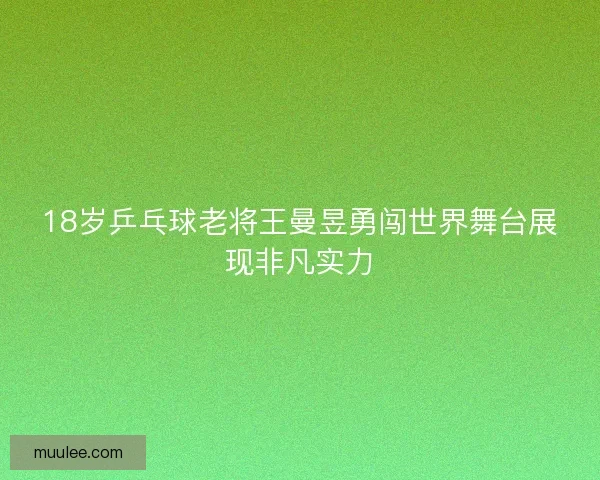 18岁乒乓球老将王曼昱勇闯世界舞台展现非凡实力 18岁乒乓球老将王曼昱勇闯世界舞台展现非凡实力