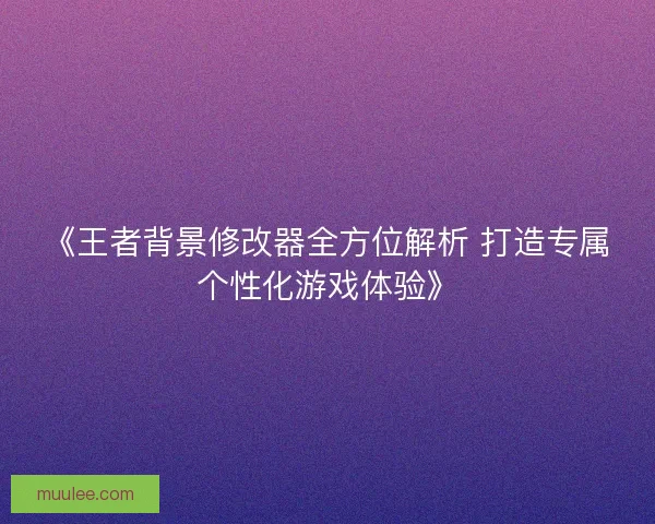 《王者背景修改器全方位解析 打造专属个性化游戏体验》 《王者背景修改器全方位解析 打造专属个性化游戏体验》