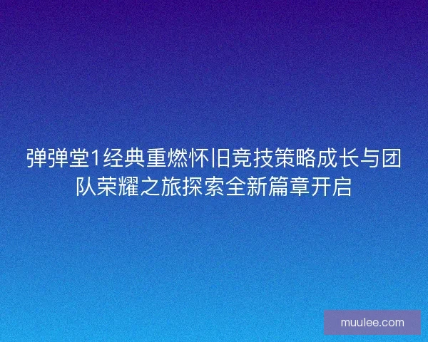弹弹堂1经典重燃怀旧竞技策略成长与团队荣耀之旅探索全新篇章开启 弹弹堂1经典重燃怀旧竞技策略成长与团队荣耀之旅探索全新篇章开启