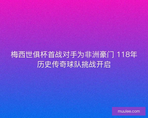 梅西世俱杯首战对手为非洲豪门 118年历史传奇球队挑战开启