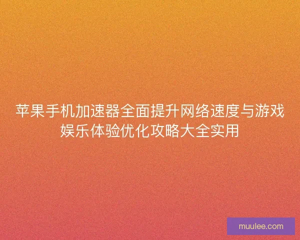 苹果手机加速器全面提升网络速度与游戏娱乐体验优化攻略大全实用