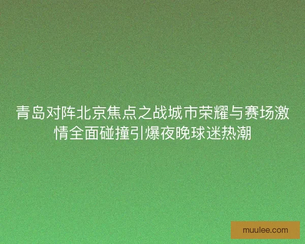 青岛对阵北京焦点之战城市荣耀与赛场激情全面碰撞引爆夜晚球迷热潮