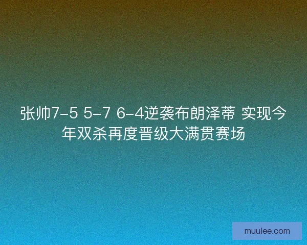 张帅7-5 5-7 6-4逆袭布朗泽蒂 实现今年双杀再度晋级大满贯赛场