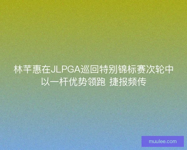 林芊惠在JLPGA巡回特别锦标赛次轮中以一杆优势领跑 捷报频传 林芊惠在JLPGA巡回特别锦标赛次轮中以一杆优势领跑 捷报频传