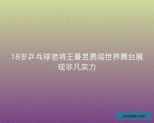 18岁乒乓球老将王曼昱勇闯世界舞台展现非凡实力 18岁乒乓球老将王曼昱勇闯世界舞台展现非凡实力