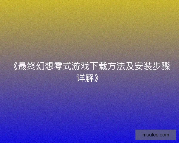 《最终幻想零式游戏下载方法及安装步骤详解》 《最终幻想零式游戏下载方法及安装步骤详解》