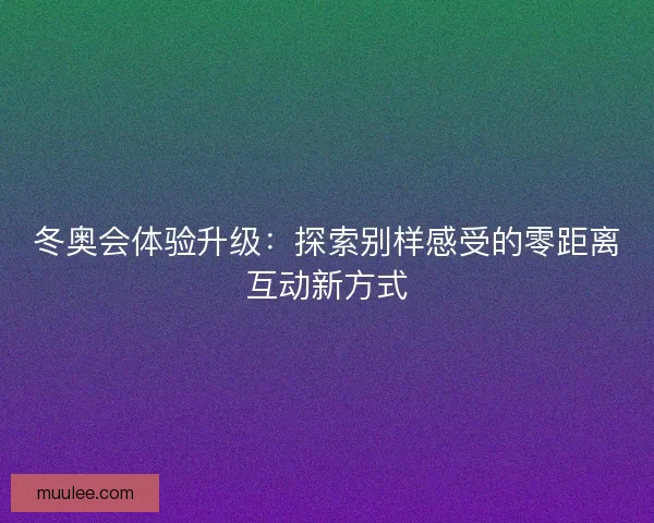 冬奥会体验升级：探索别样感受的零距离互动新方式