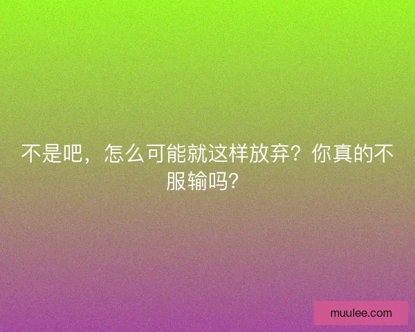 不是吧，怎么可能就这样放弃？你真的不服输吗？