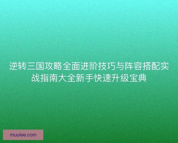 逆转三国攻略全面进阶技巧与阵容搭配实战指南大全新手快速升级宝典 逆转三国攻略全面进阶技巧与阵容搭配实战指南大全新手快速升级宝典