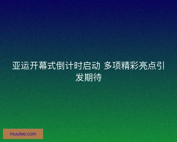 亚运开幕式倒计时启动 多项精彩亮点引发期待 亚运开幕式倒计时启动 多项精彩亮点引发期待