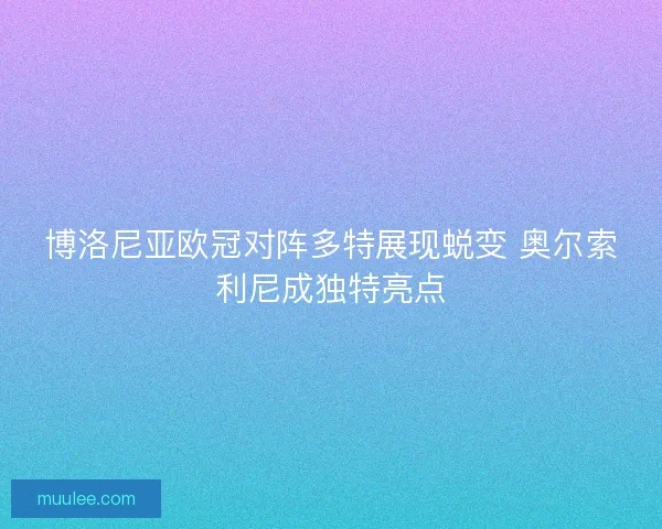 博洛尼亚欧冠对阵多特展现蜕变 奥尔索利尼成独特亮点