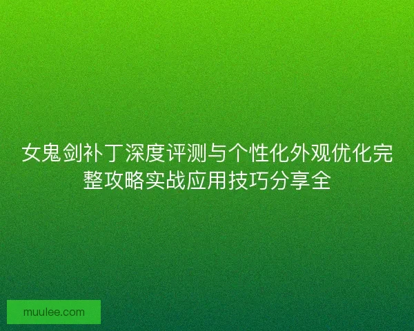 女鬼剑补丁深度评测与个性化外观优化完整攻略实战应用技巧分享全 女鬼剑补丁深度评测与个性化外观优化完整攻略实战应用技巧分享全