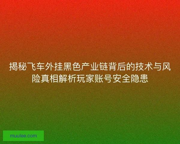 揭秘飞车外挂黑色产业链背后的技术与风险真相解析玩家账号安全隐患